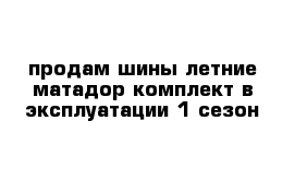 продам шины летние матадор комплект в эксплуатации 1 сезон